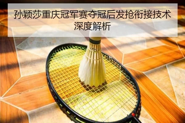 孙颖莎重庆冠军赛夺冠后发抢衔接技术深度解析 | xingkong